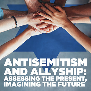 Antisemitism and Allyship: Assessing the Present, Imagining the Future